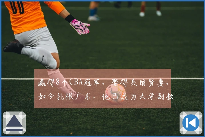 赢得8个CBA冠军，娶得美丽贤妻，如今扎根广东，他已成为大学副教授