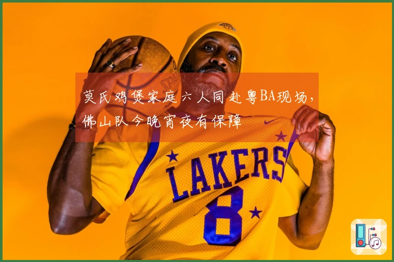 莫氏鸡煲家庭六人同赴粤BA现场，佛山队今晚宵夜有保障