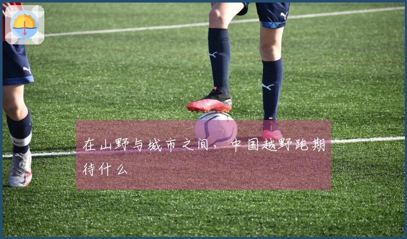 在山野与城市之间，中国越野跑期待什么