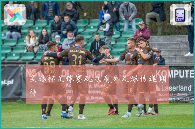 吴越杯足球赛观众高举足球传递期待