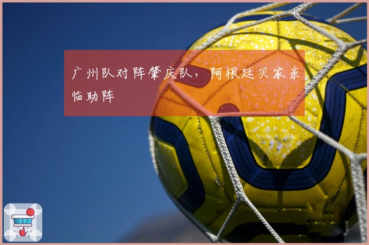 广州队对阵肇庆队，阿根廷买家亲临助阵