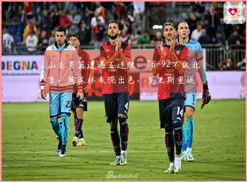山东男篮遭遇五连败，76-92不敌北京，陶汉林表现出色，克里斯重返赛场