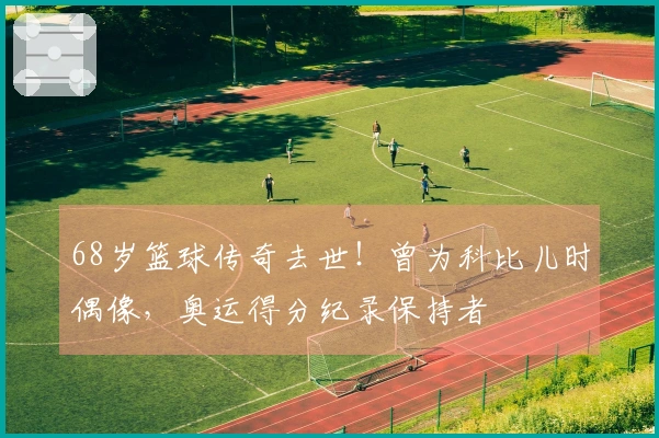 68岁篮球传奇去世！曾为科比儿时偶像，奥运得分纪录保持者