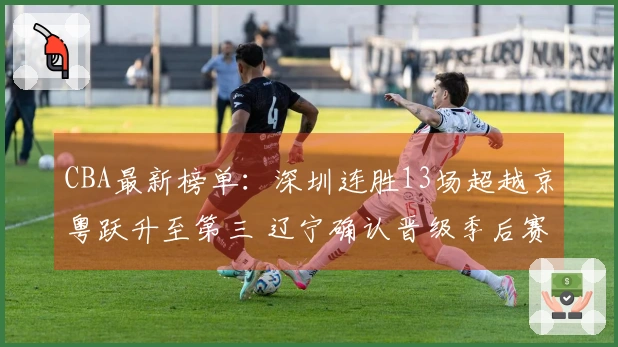 CBA最新榜单：深圳连胜13场超越京粤跃升至第三 辽宁确认晋级季后赛
