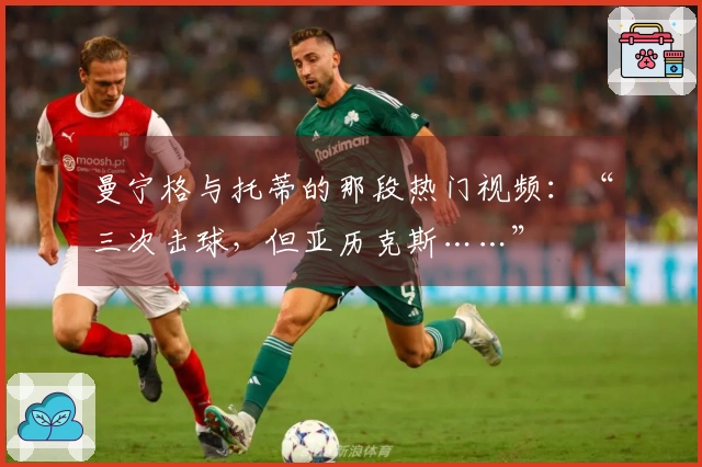 曼宁格与托蒂的那段热门视频：“三次击球，但亚历克斯……”