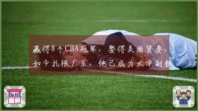 赢得8个CBA冠军，娶得美丽贤妻，如今扎根广东，他已成为大学副教授