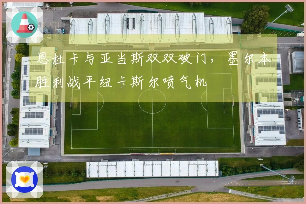 恩杜卡与亚当斯双双破门，墨尔本胜利战平纽卡斯尔喷气机
