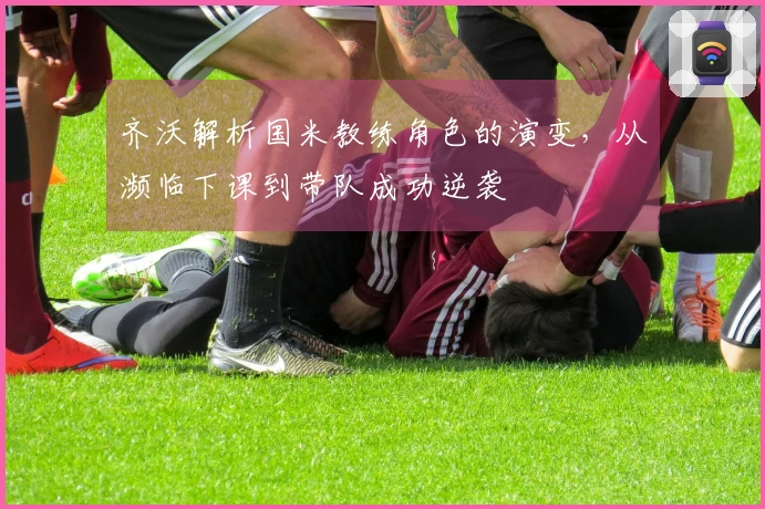 齐沃解析国米教练角色的演变，从濒临下课到带队成功逆袭