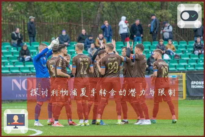 探讨利物浦夏季转会的潜力与限制