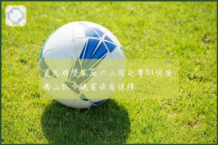 莫氏鸡煲家庭六人同赴粤BA现场，佛山队今晚宵夜有保障