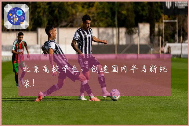 北京高校学生，创造国内半马新纪录！