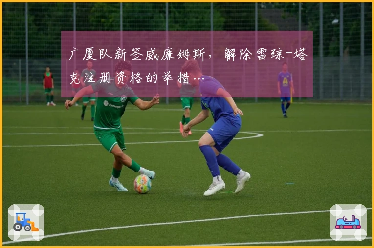 广厦队新签威廉姆斯，解除雷琼-塔克注册资格的举措…