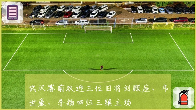 武汉赛前欢迎三位旧将刘殿座、韦世豪、李扬回归三镇主场