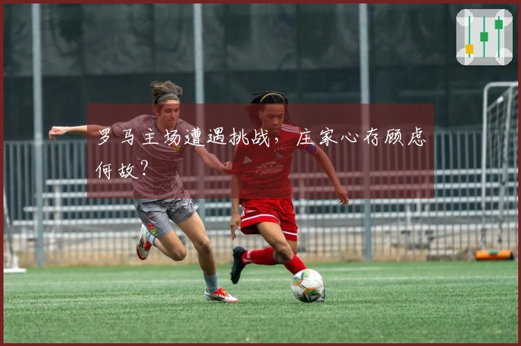 罗马主场遭遇挑战，庄家心存顾虑何故？