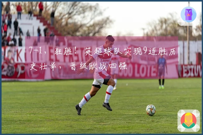 7-1，狂胜！英超球队实现9连胜历史壮举，晋级欧战四强