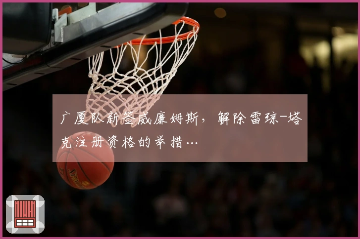 广厦队新签威廉姆斯，解除雷琼-塔克注册资格的举措…