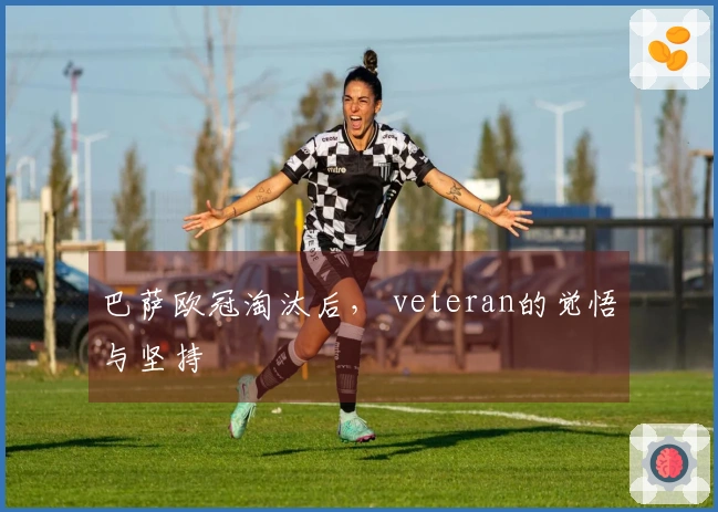巴萨欧冠淘汰后， veteran的觉悟与坚持